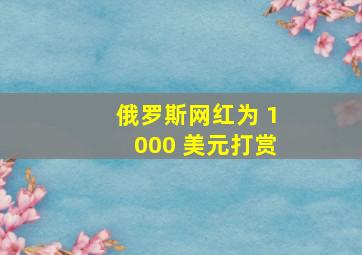 俄罗斯网红为 1000 美元打赏